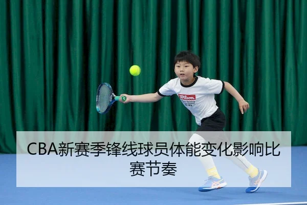 CBA新赛季锋线球员体能变化影响比赛节奏