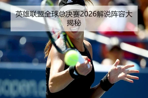 英雄联盟全球总决赛2026解说阵容大揭秘